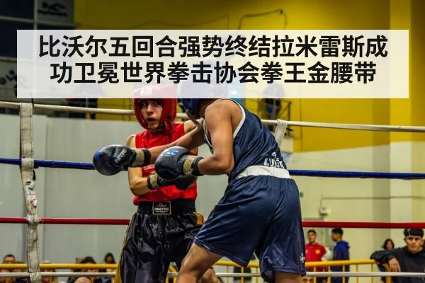 比沃尔五回合强势终结拉米雷斯成功卫冕世界拳击协会拳王金腰带（kaiyun）