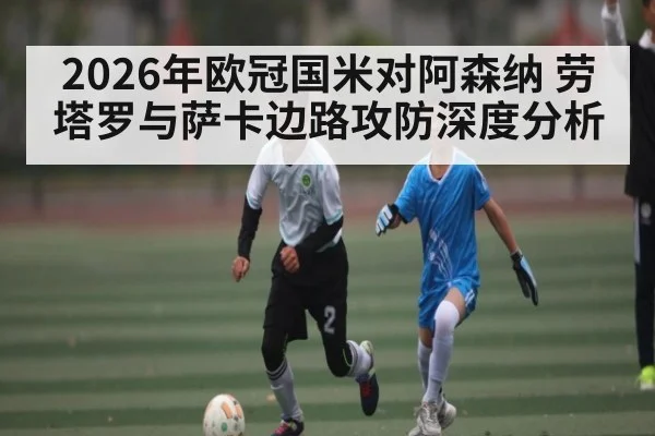 2026年欧冠国米对阿森纳 劳塔罗与萨卡边路攻防深度分析